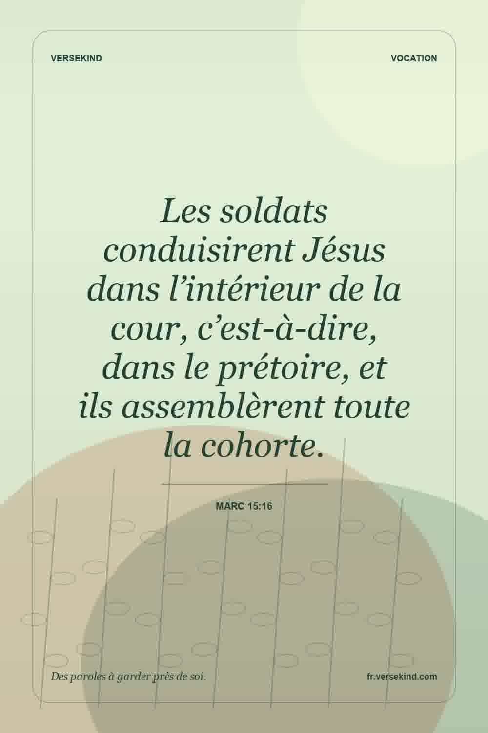 Les soldats conduisirent Jésus dans l’intérieur de la cour, c’est-à-dire, dans le prétoire, et ils assemblèrent toute la cohorte. — Marc 15:16