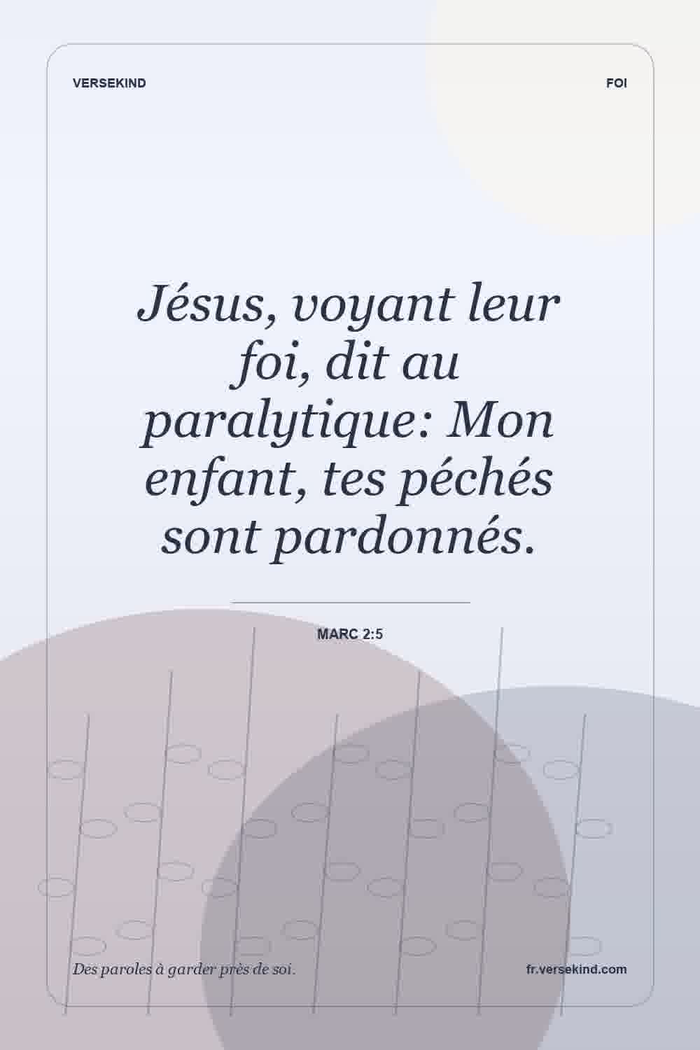 Jésus, voyant leur foi, dit au paralytique: Mon enfant, tes péchés sont pardonnés. — Marc 2:5