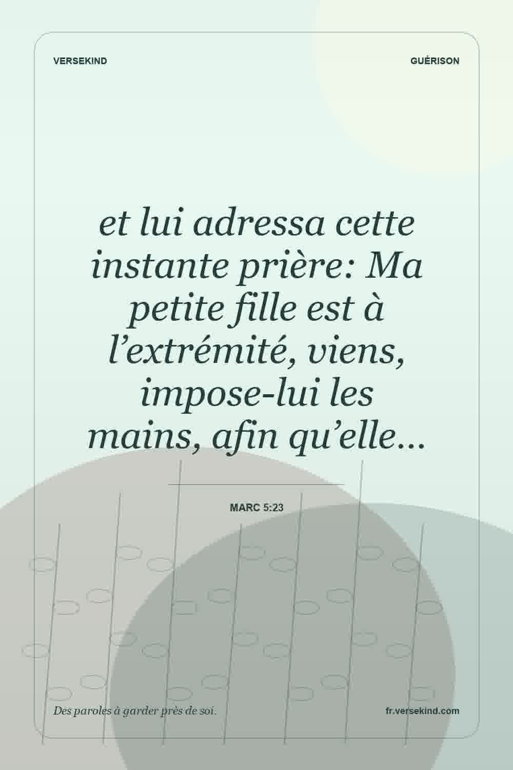 et lui adressa cette instante prière: Ma petite fille est à l’extrémité, viens, impose-lui les mains, afin qu’elle… — Marc 5:23