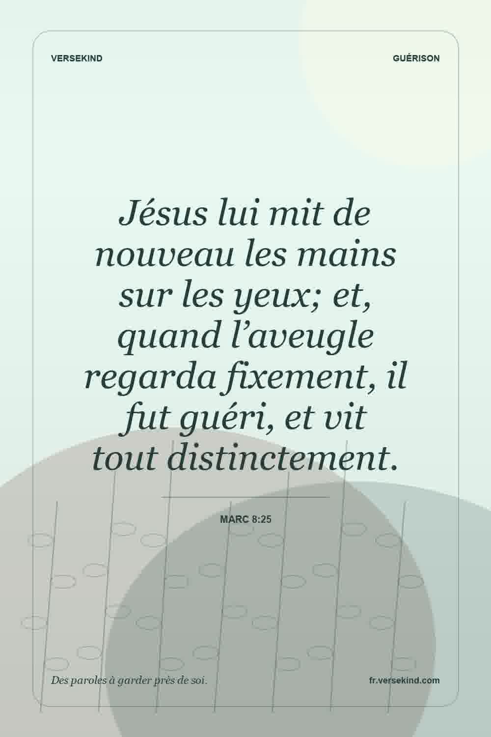 Jésus lui mit de nouveau les mains sur les yeux; et, quand l’aveugle regarda fixement, il fut guéri, et vit tout distinctement. — Marc 8:25