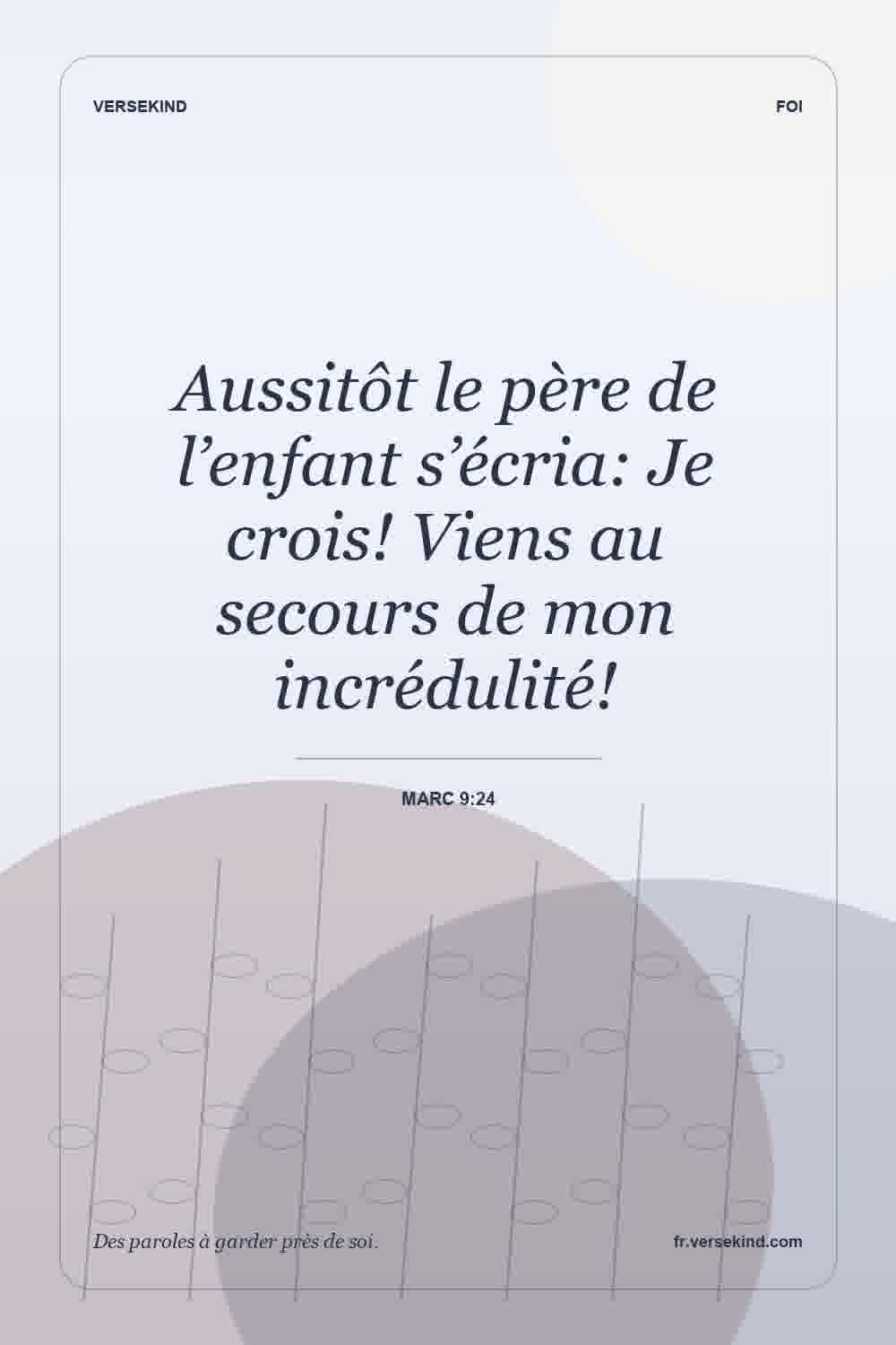 Aussitôt le père de l’enfant s’écria: Je crois! Viens au secours de mon incrédulité! — Marc 9:24