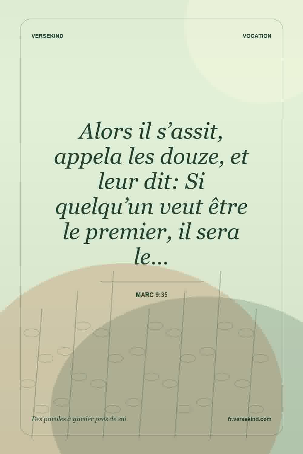Alors il s’assit, appela les douze, et leur dit: Si quelqu’un veut être le premier, il sera le… — Marc 9:35