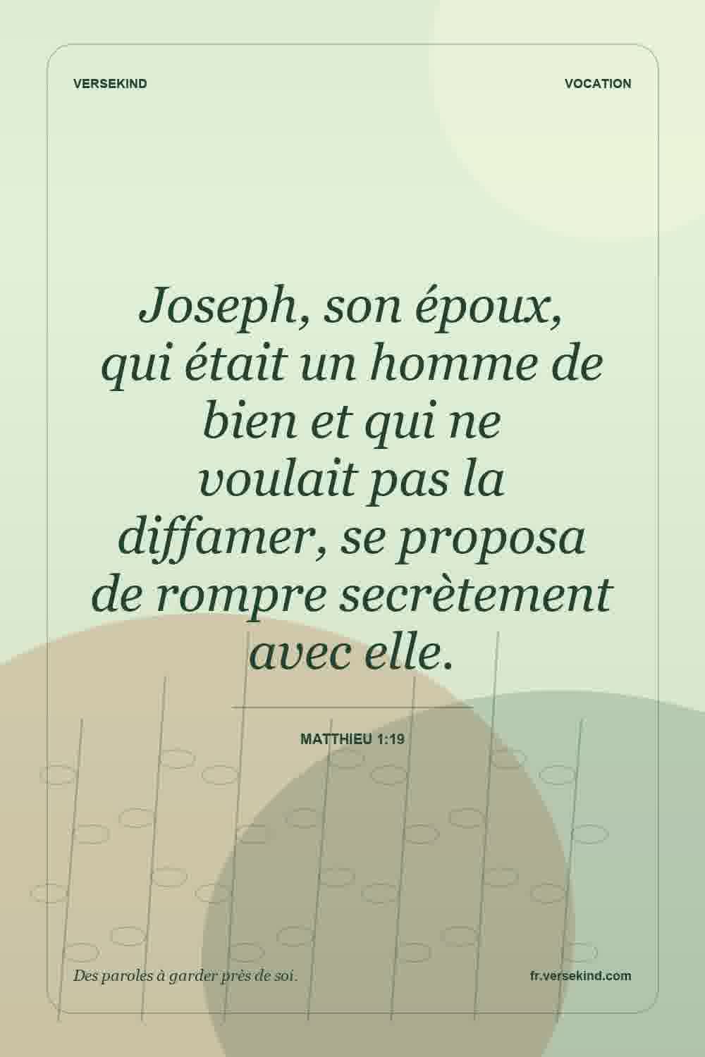 Joseph, son époux, qui était un homme de bien et qui ne voulait pas la diffamer, se proposa de rompre secrètement avec elle. — Matthieu 1:19