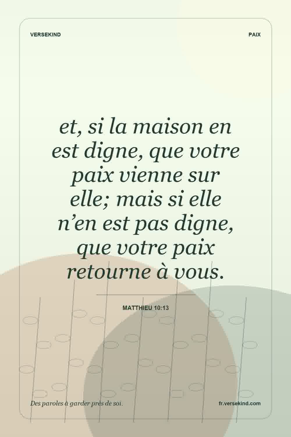 et, si la maison en est digne, que votre paix vienne sur elle; mais si elle n’en est pas digne, que votre paix retourne à vous. — Matthieu 10:13