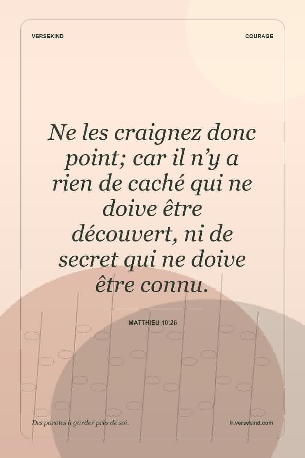 Ne les craignez donc point; car il n’y a rien de caché qui ne doive être découvert, ni de secret qui ne doive être connu. — Matthieu 10:26