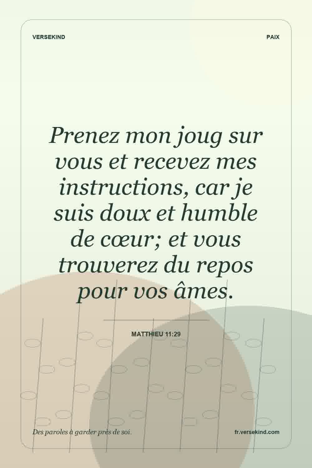 Prenez mon joug sur vous et recevez mes instructions, car je suis doux et humble de cœur; et vous trouverez du repos pour vos âmes. — Matthieu 11:29