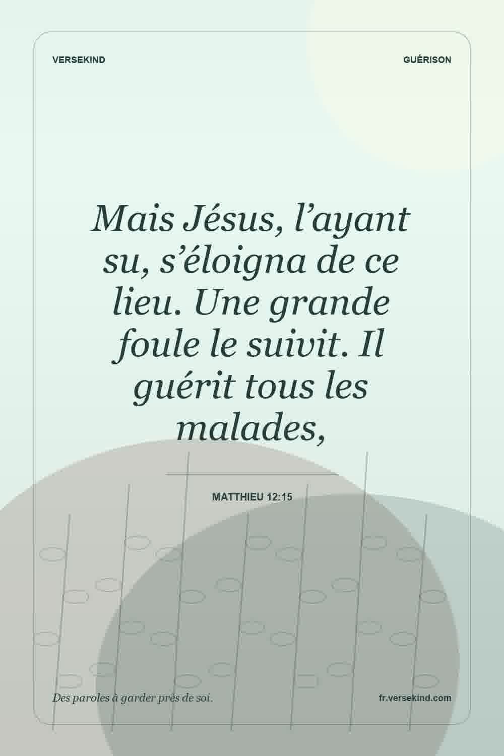 Mais Jésus, l’ayant su, s’éloigna de ce lieu. Une grande foule le suivit. Il guérit tous les malades, — Matthieu 12:15