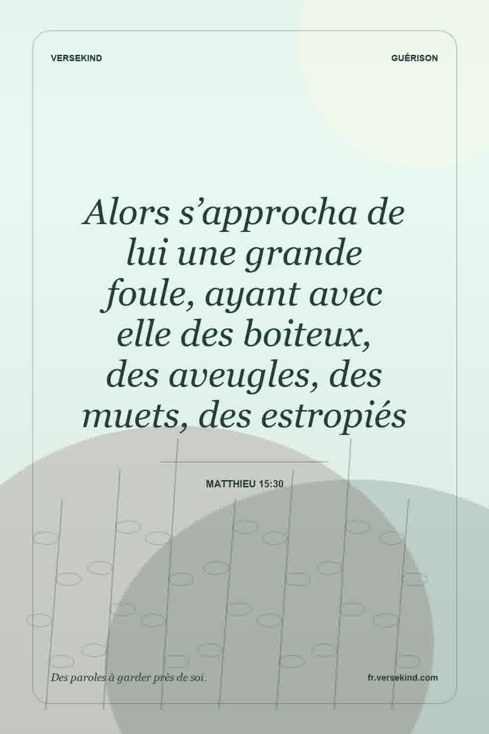 Alors s’approcha de lui une grande foule, ayant avec elle des boiteux, des aveugles, des muets, des estropiés — Matthieu 15:30