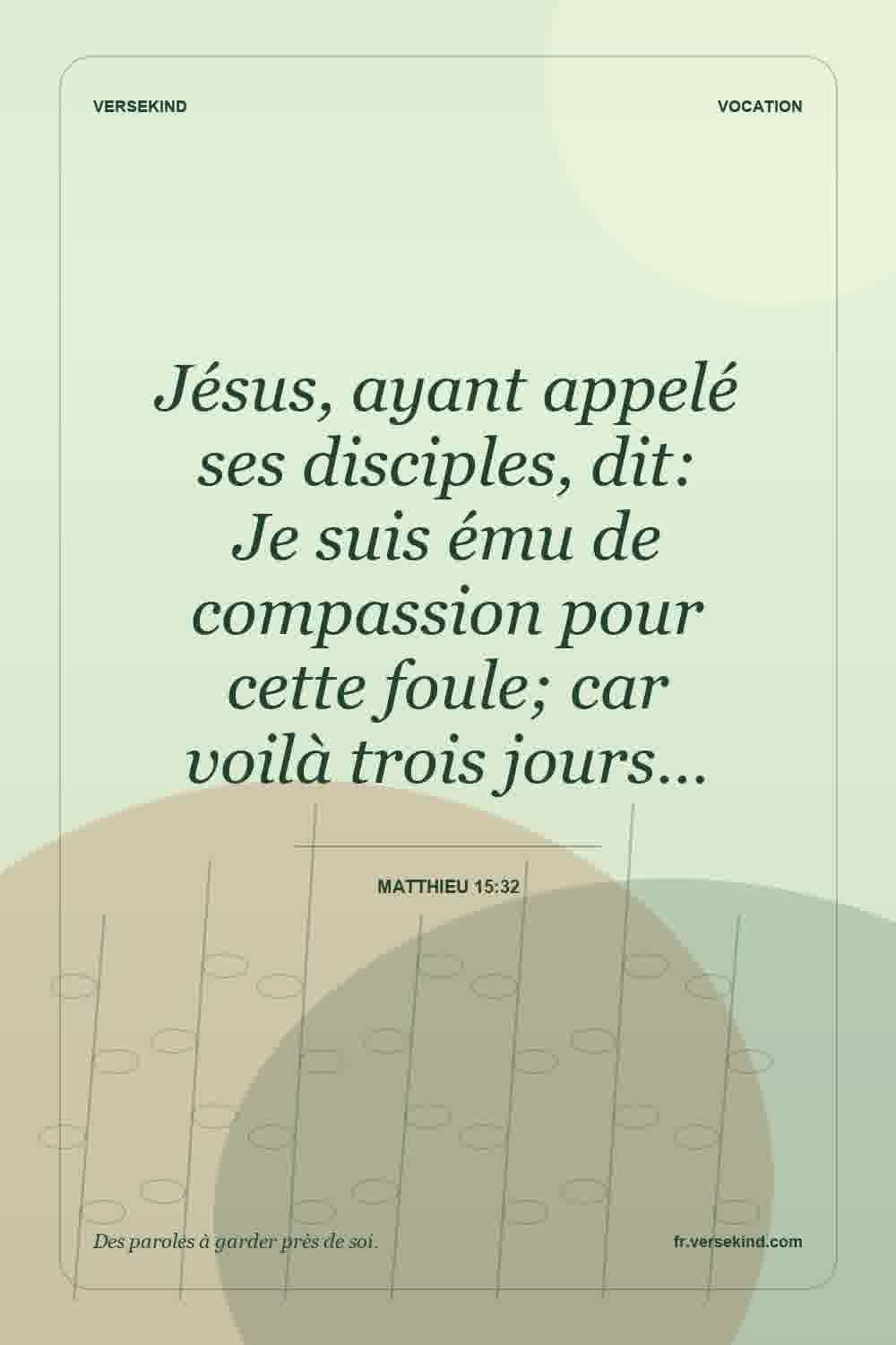 Jésus, ayant appelé ses disciples, dit: Je suis ému de compassion pour cette foule; car voilà trois jours… — Matthieu 15:32