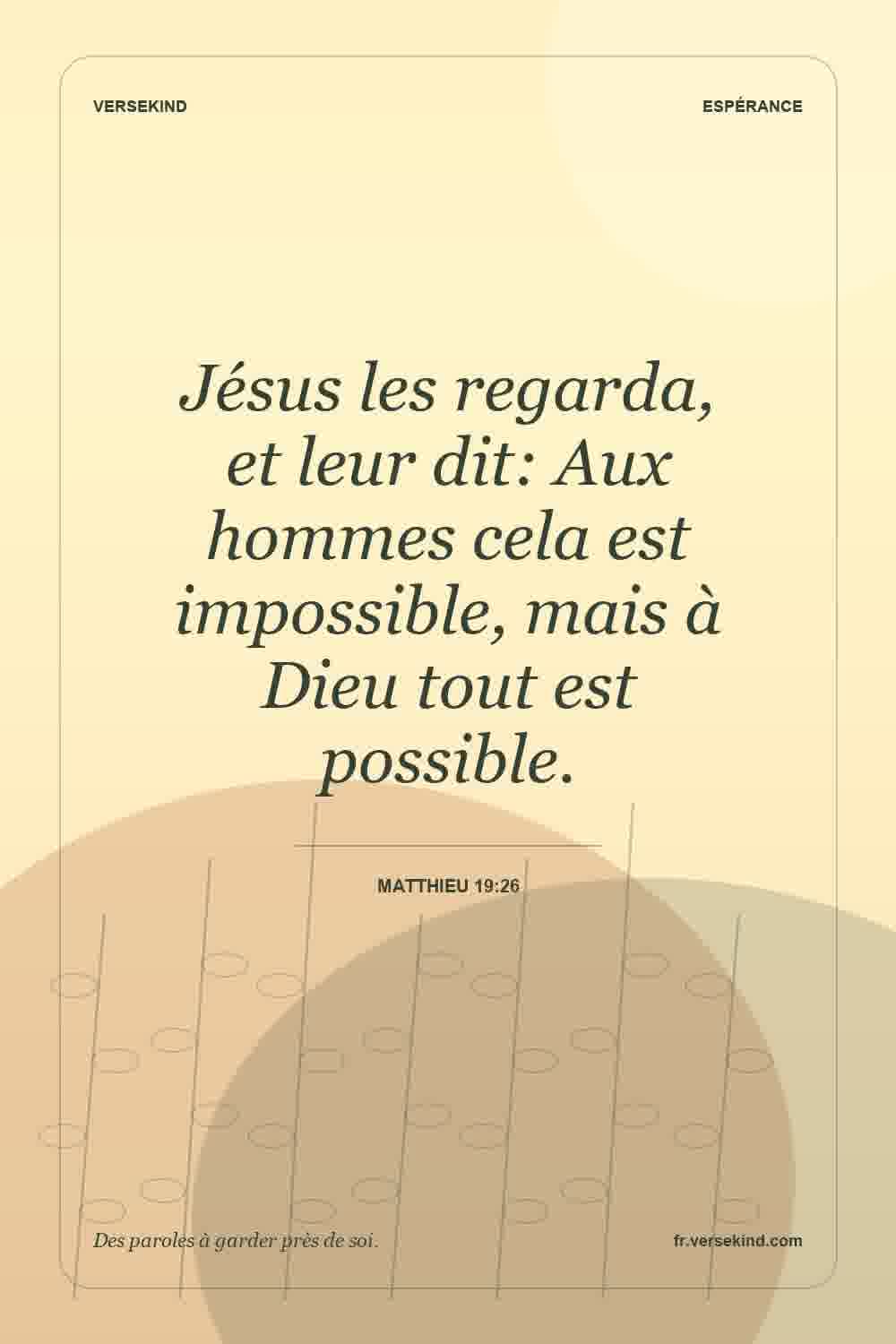 Jésus les regarda, et leur dit: Aux hommes cela est impossible, mais à Dieu tout est possible. — Matthieu 19:26