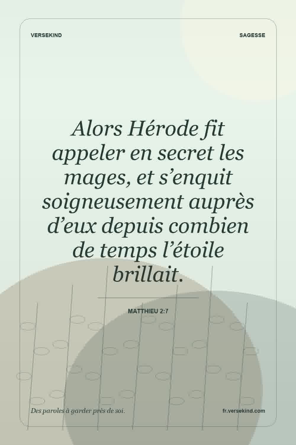 Alors Hérode fit appeler en secret les mages, et s’enquit soigneusement auprès d’eux depuis combien de temps l’étoile brillait. — Matthieu 2:7