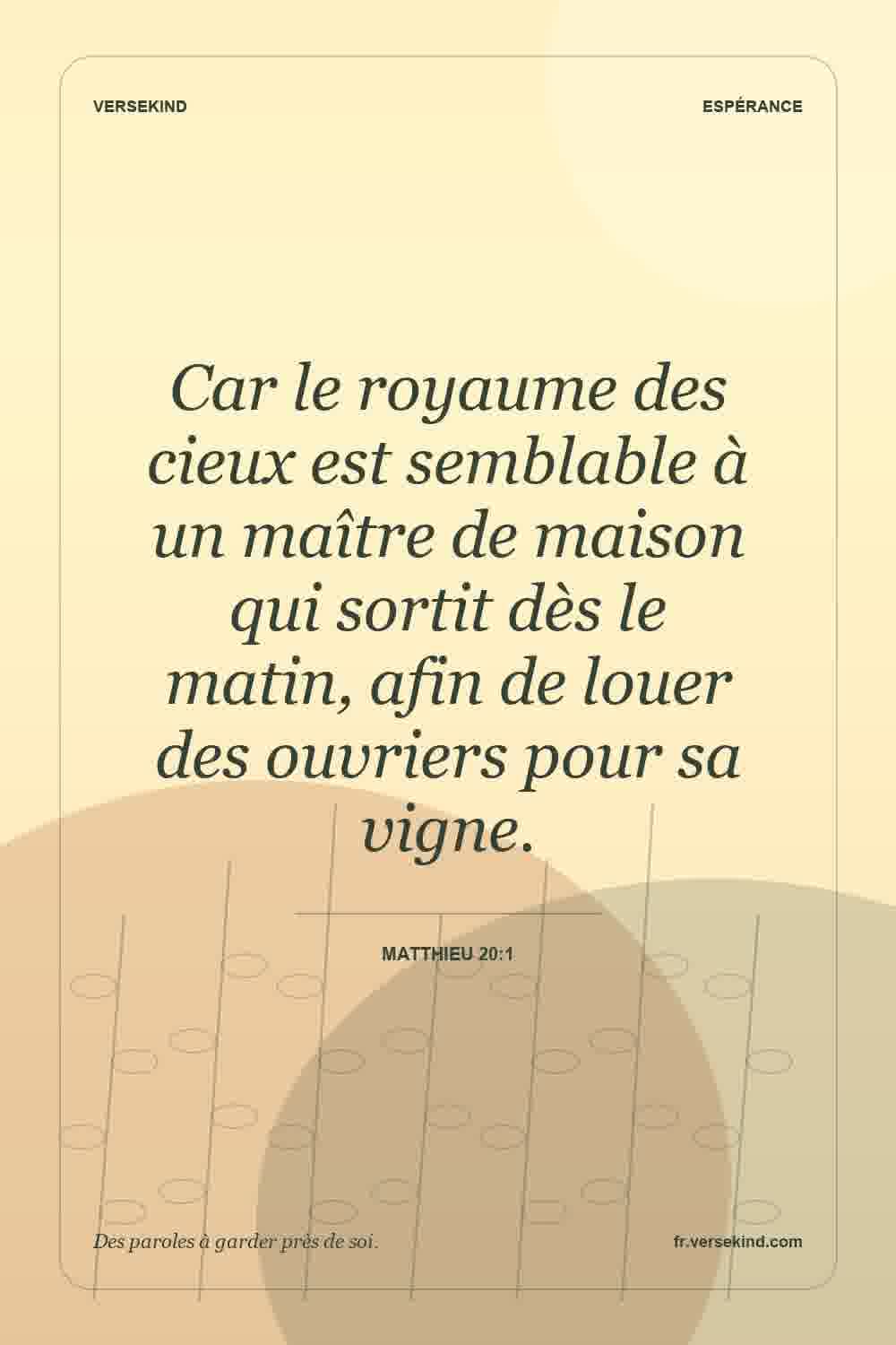 Car le royaume des cieux est semblable à un maître de maison qui sortit dès le matin, afin de louer des ouvriers pour sa vigne. — Matthieu 20:1