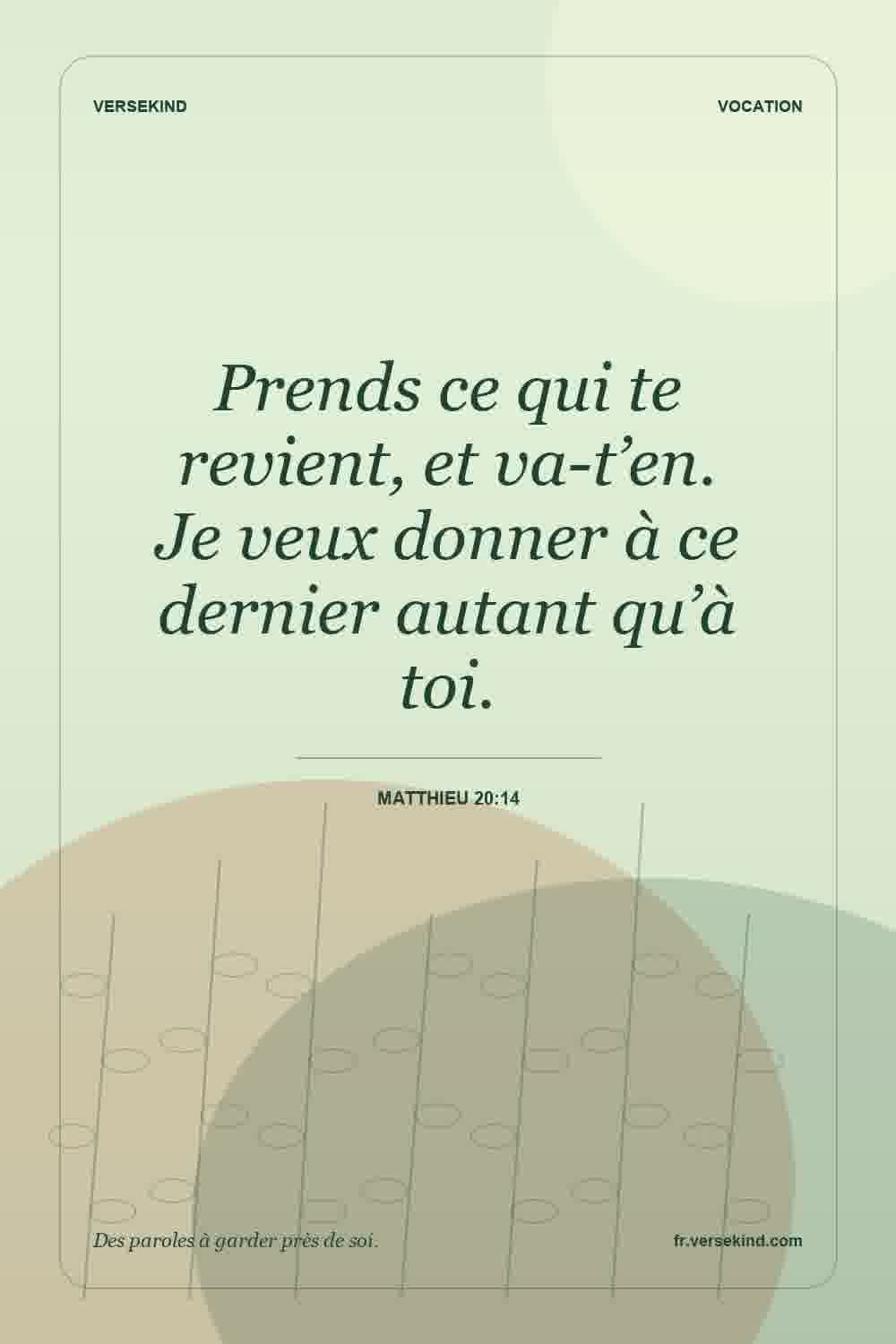Prends ce qui te revient, et va-t’en. Je veux donner à ce dernier autant qu’à toi. — Matthieu 20:14