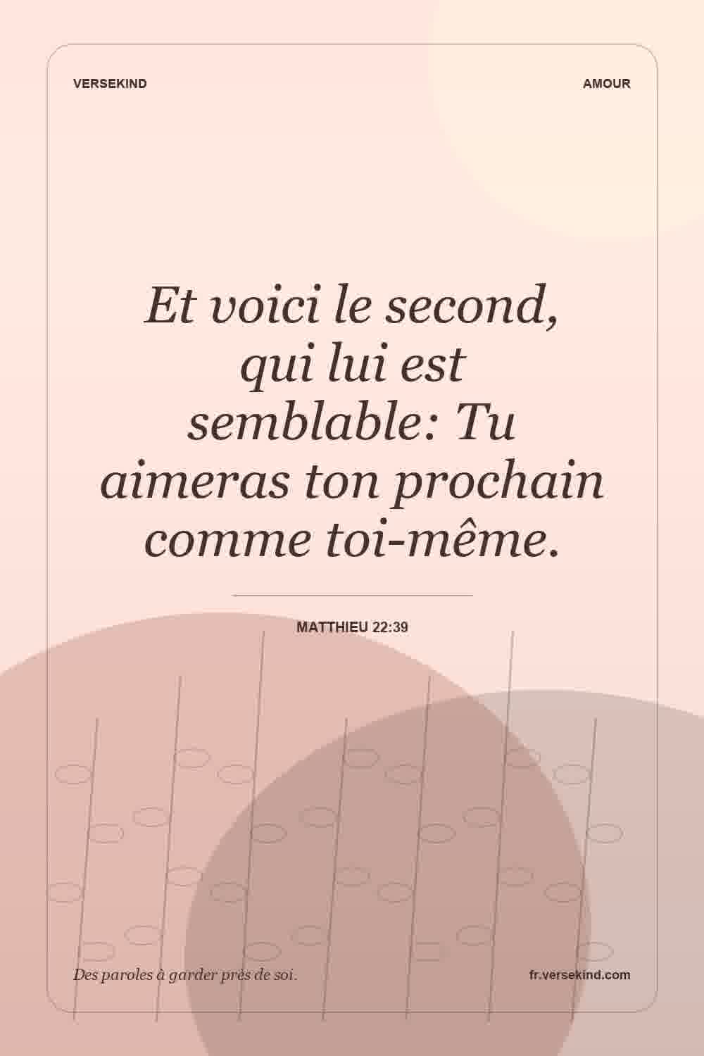 Et voici le second, qui lui est semblable: Tu aimeras ton prochain comme toi-même. — Matthieu 22:39