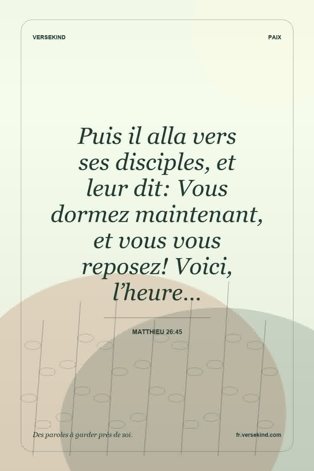 Puis il alla vers ses disciples, et leur dit: Vous dormez maintenant, et vous vous reposez! Voici, l’heure… — Matthieu 26:45