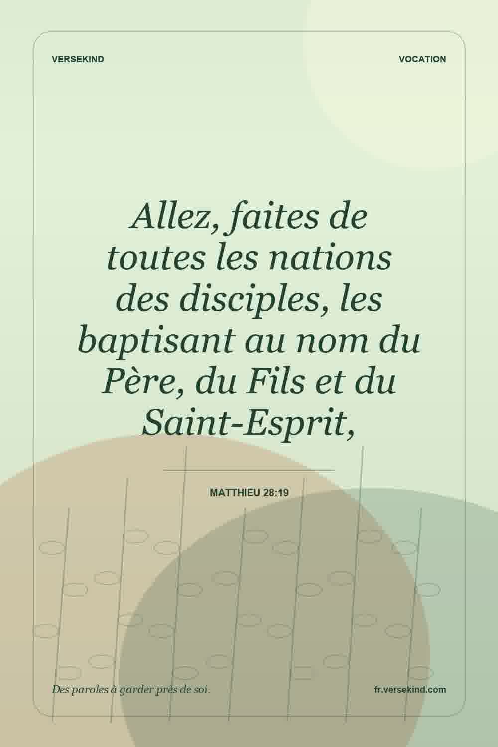 Allez, faites de toutes les nations des disciples, les baptisant au nom du Père, du Fils et du Saint-Esprit, — Matthieu 28:19