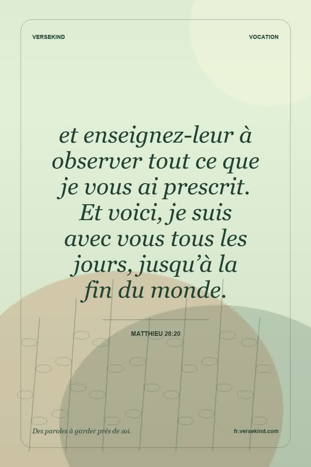et enseignez-leur à observer tout ce que je vous ai prescrit. Et voici, je suis avec vous tous les jours, jusqu’à la fin du monde. — Matthieu 28:20