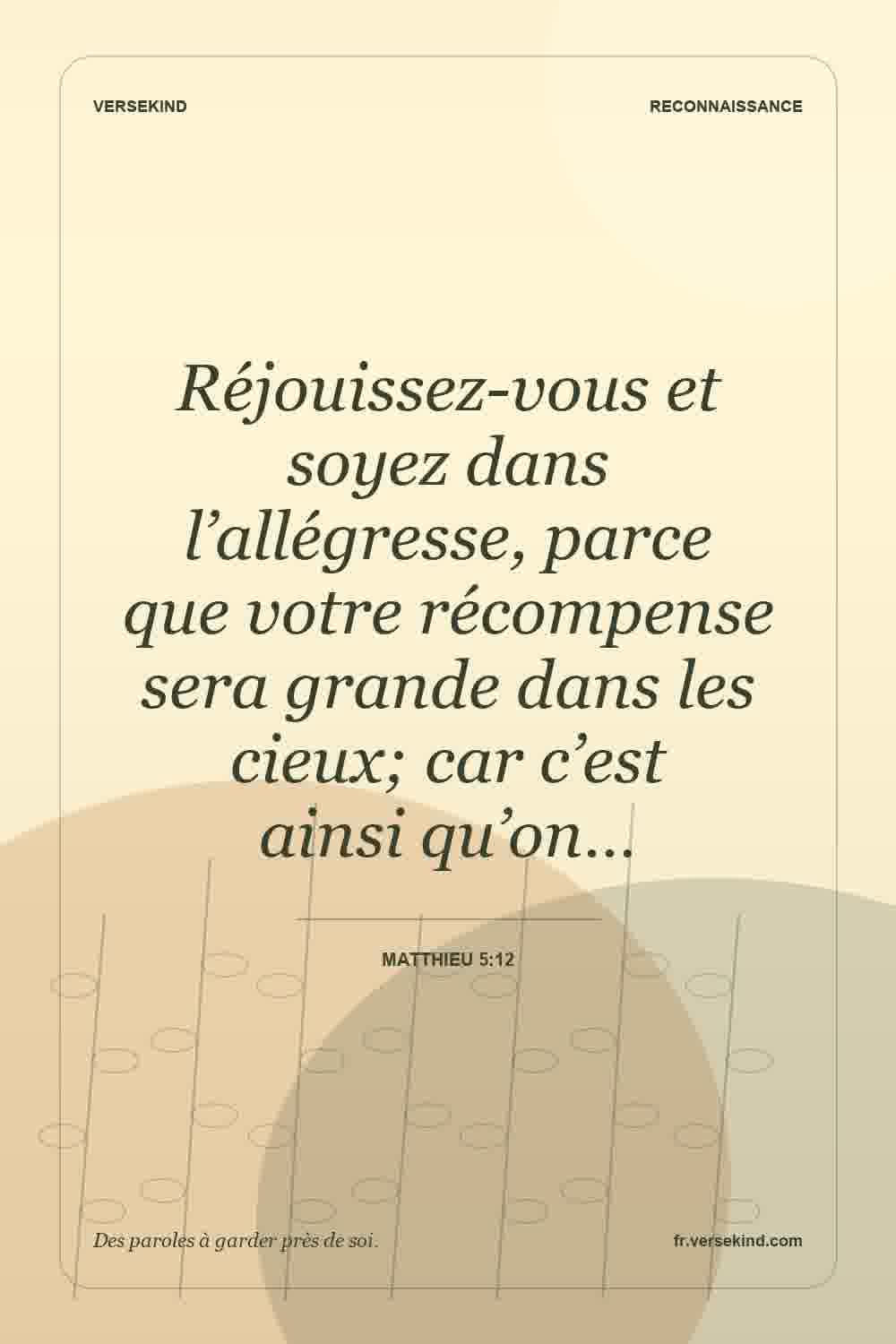 Réjouissez-vous et soyez dans l’allégresse, parce que votre récompense sera grande dans les cieux; car c’est ainsi qu’on… — Matthieu 5:12