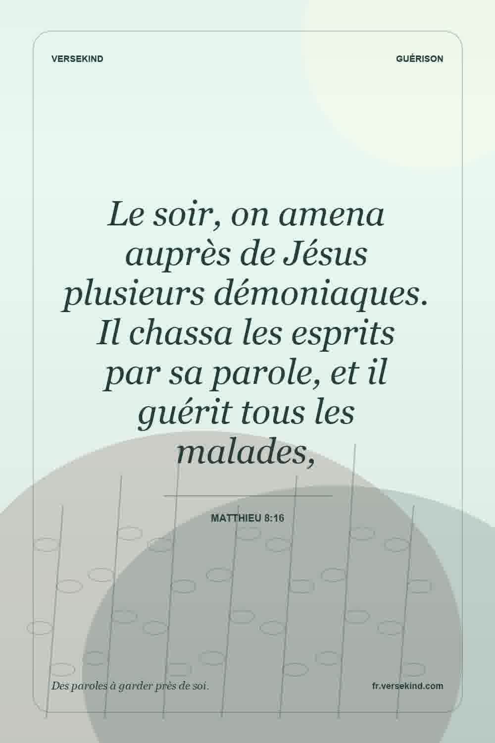 Le soir, on amena auprès de Jésus plusieurs démoniaques. Il chassa les esprits par sa parole, et il guérit tous les malades, — Matthieu 8:16
