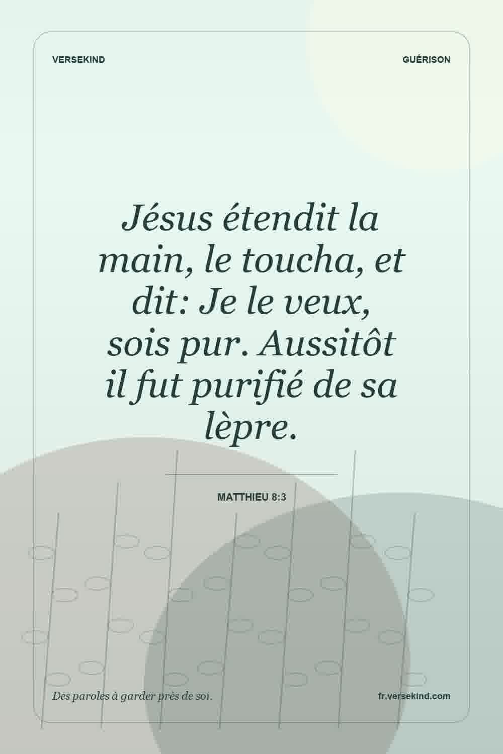 Jésus étendit la main, le toucha, et dit: Je le veux, sois pur. Aussitôt il fut purifié de sa lèpre. — Matthieu 8:3