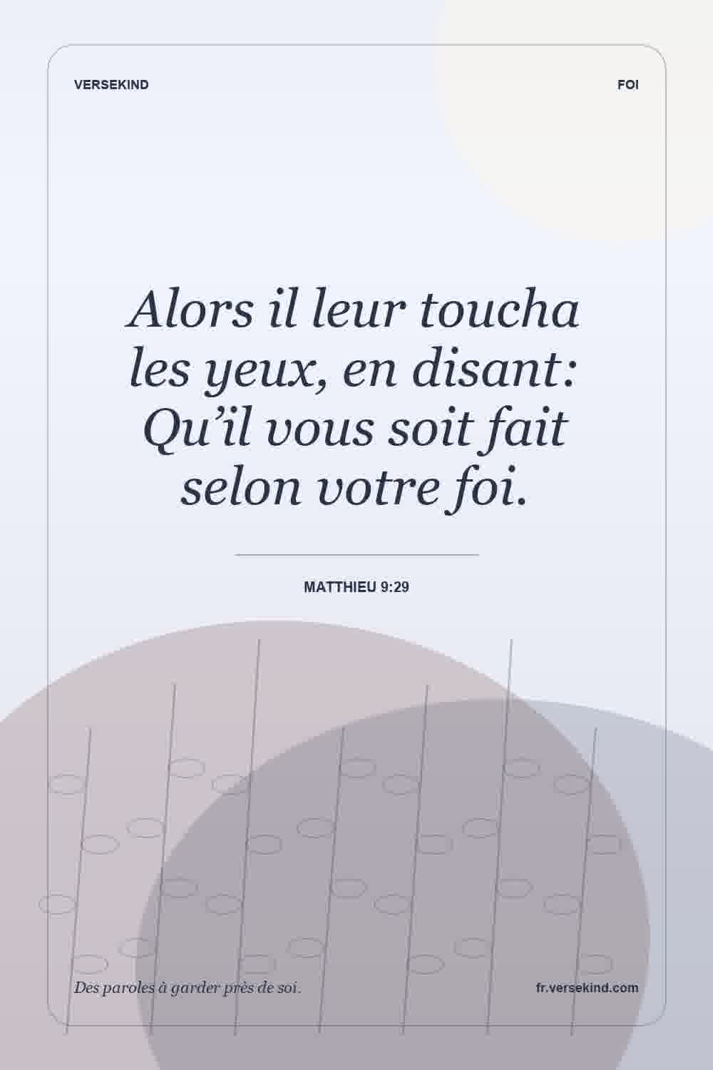 Alors il leur toucha les yeux, en disant: Qu’il vous soit fait selon votre foi. — Matthieu 9:29