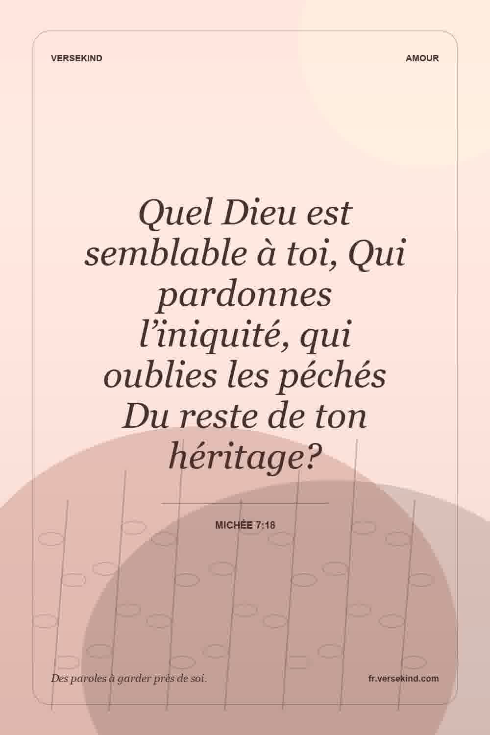 Quel Dieu est semblable à toi, Qui pardonnes l’iniquité, qui oublies les péchés Du reste de ton héritage? — Michée 7:18