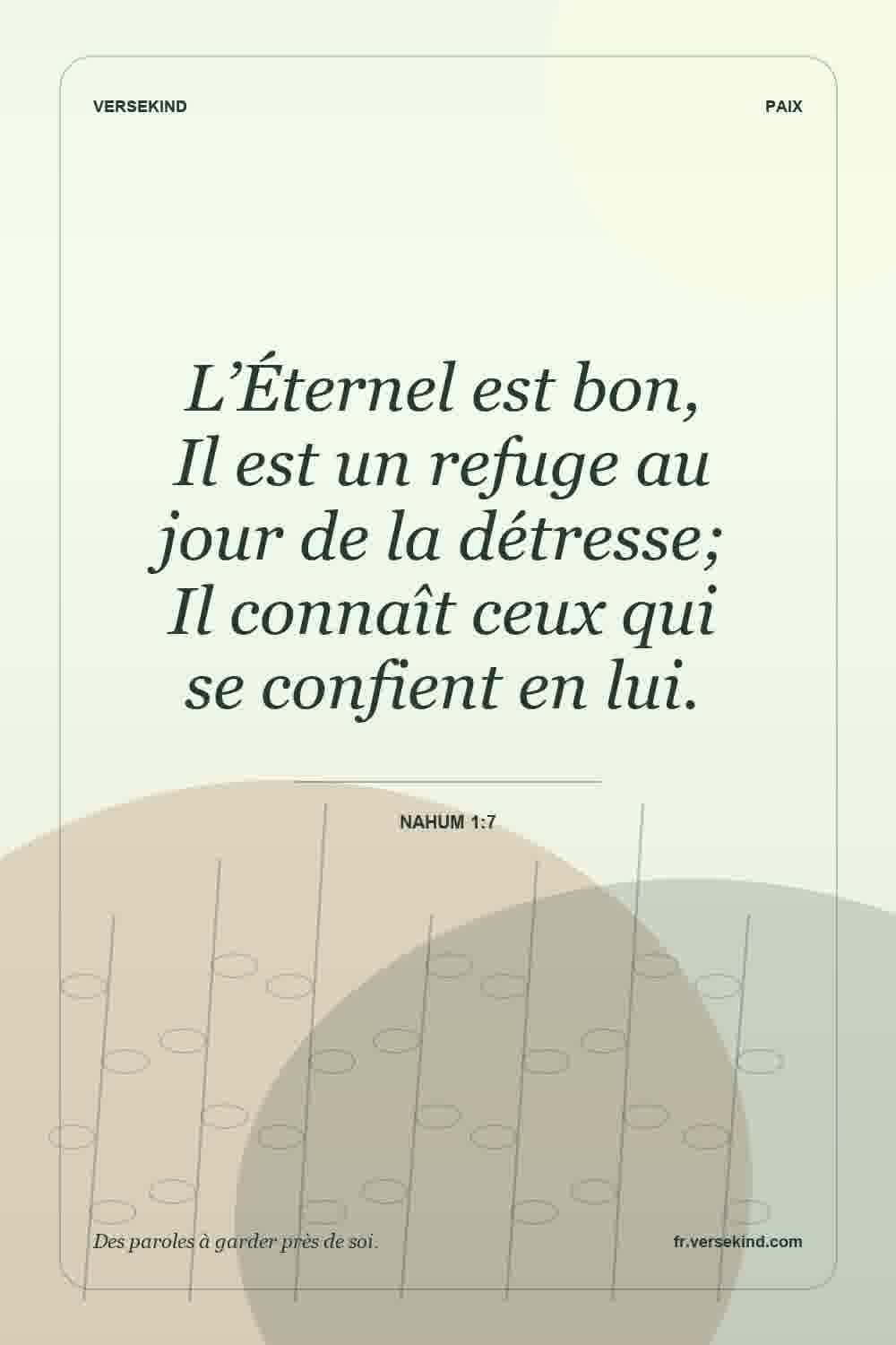 L’Éternel est bon, Il est un refuge au jour de la détresse; Il connaît ceux qui se confient en lui. — Nahum 1:7