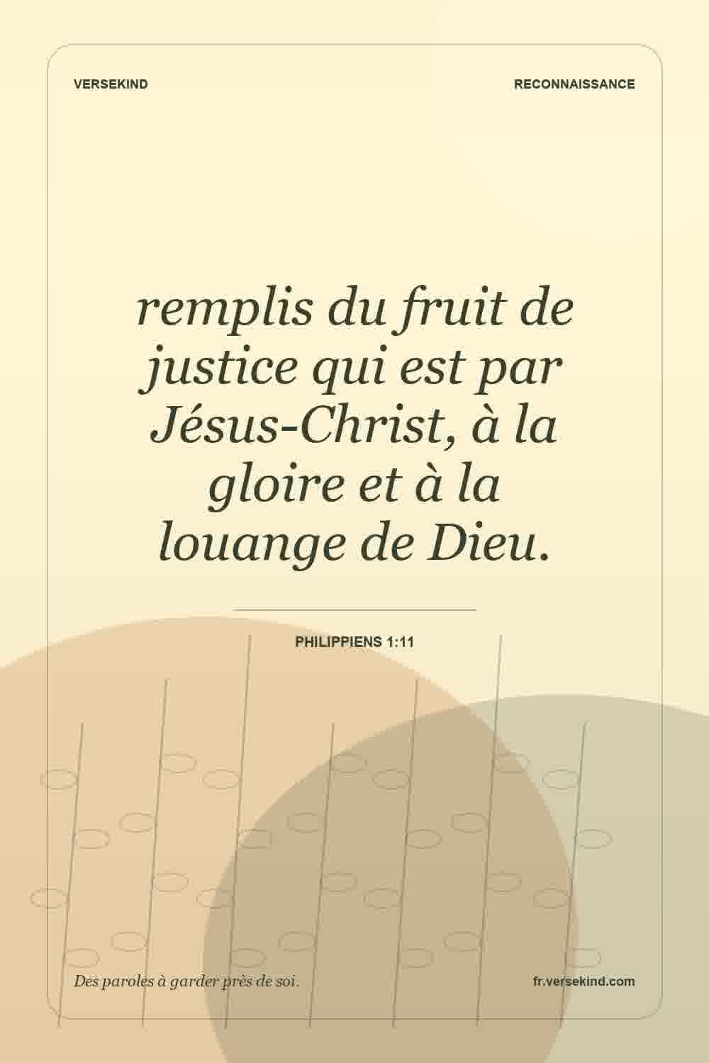 remplis du fruit de justice qui est par Jésus-Christ, à la gloire et à la louange de Dieu. — Philippiens 1:11
