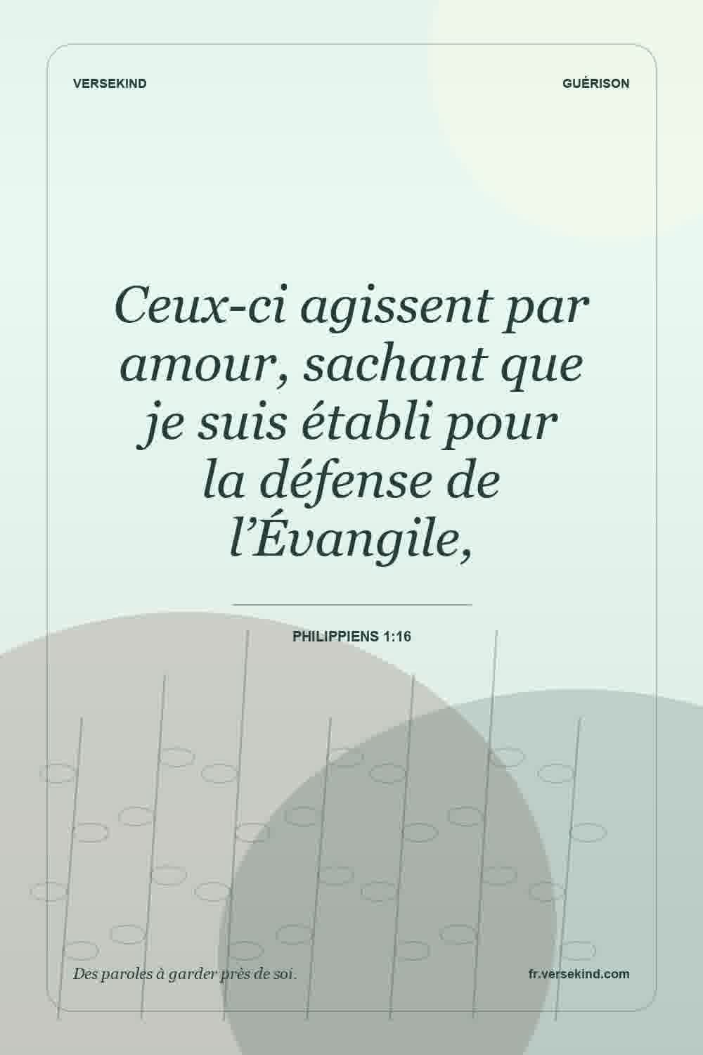 Ceux-ci agissent par amour, sachant que je suis établi pour la défense de l’Évangile, — Philippiens 1:16
