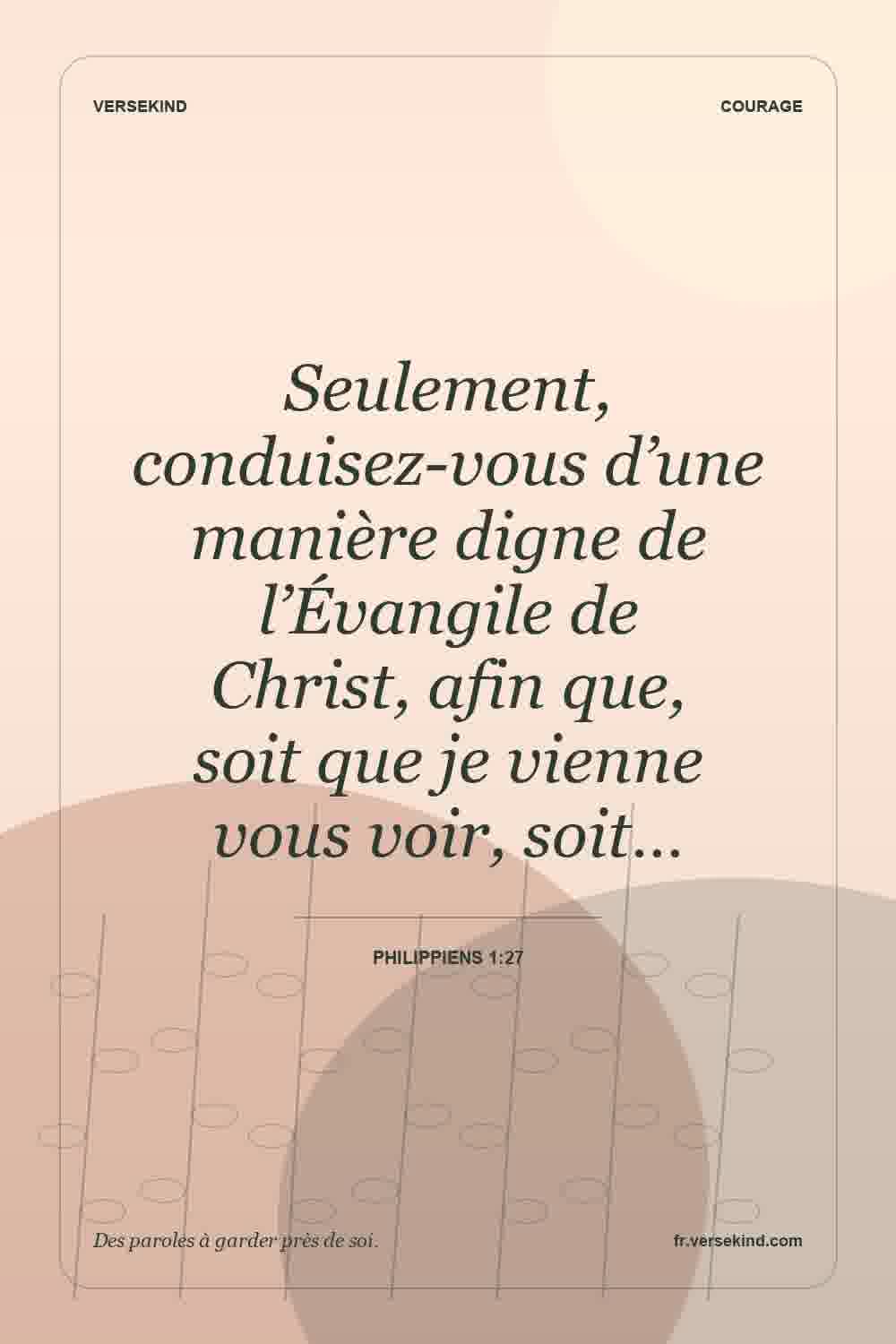 Seulement, conduisez-vous d’une manière digne de l’Évangile de Christ, afin que, soit que je vienne vous voir, soit… — Philippiens 1:27