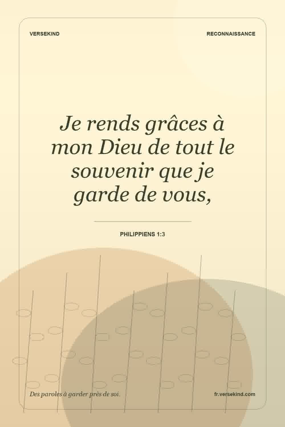 Je rends grâces à mon Dieu de tout le souvenir que je garde de vous, — Philippiens 1:3