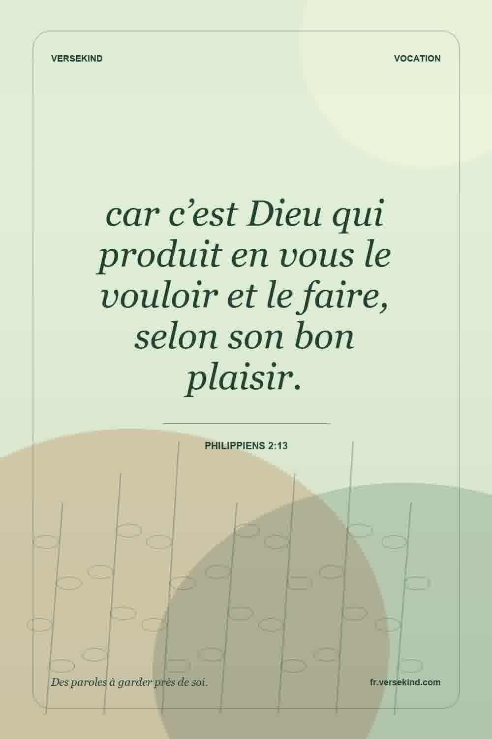 car c’est Dieu qui produit en vous le vouloir et le faire, selon son bon plaisir. — Philippiens 2:13
