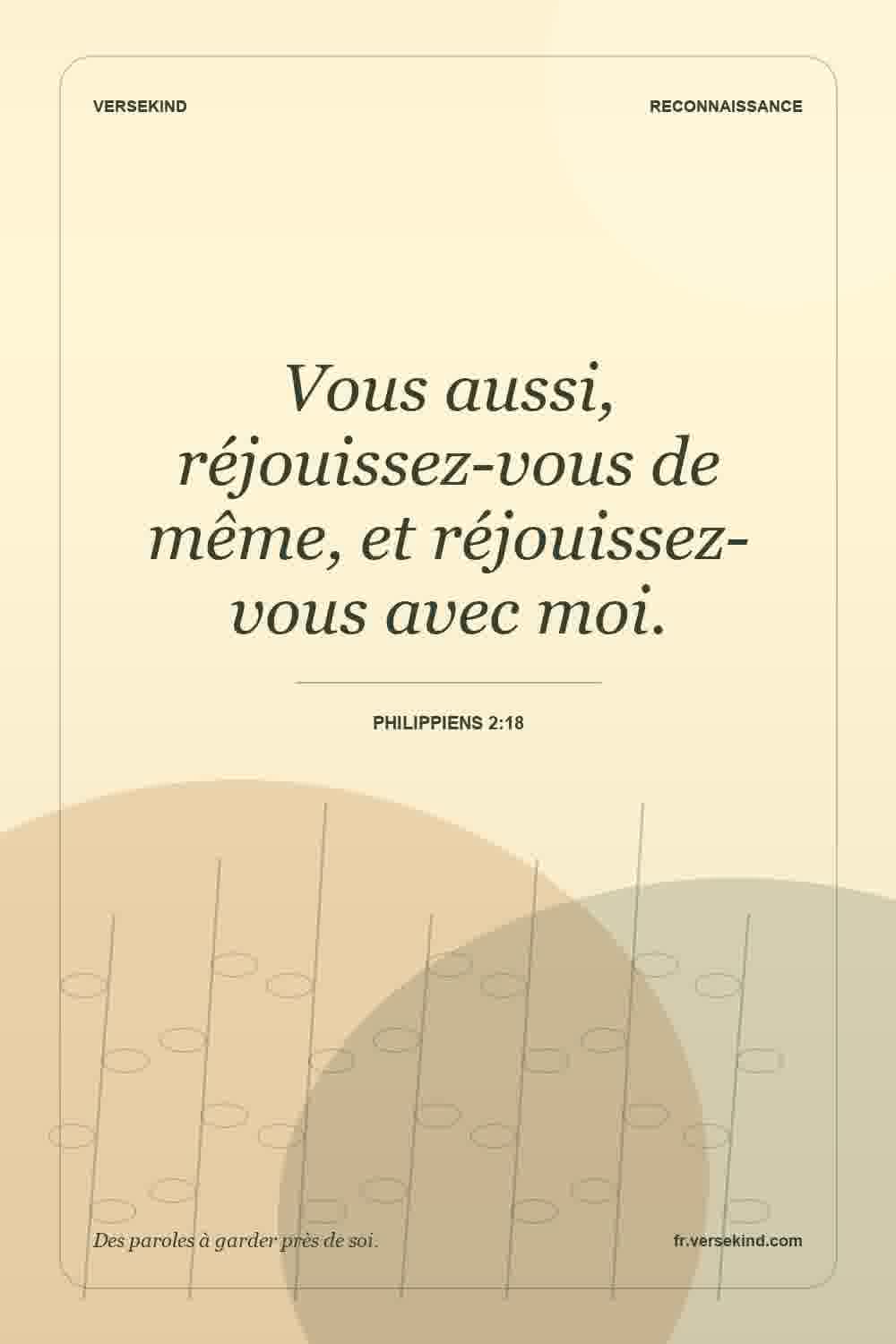 Vous aussi, réjouissez-vous de même, et réjouissez-vous avec moi. — Philippiens 2:18