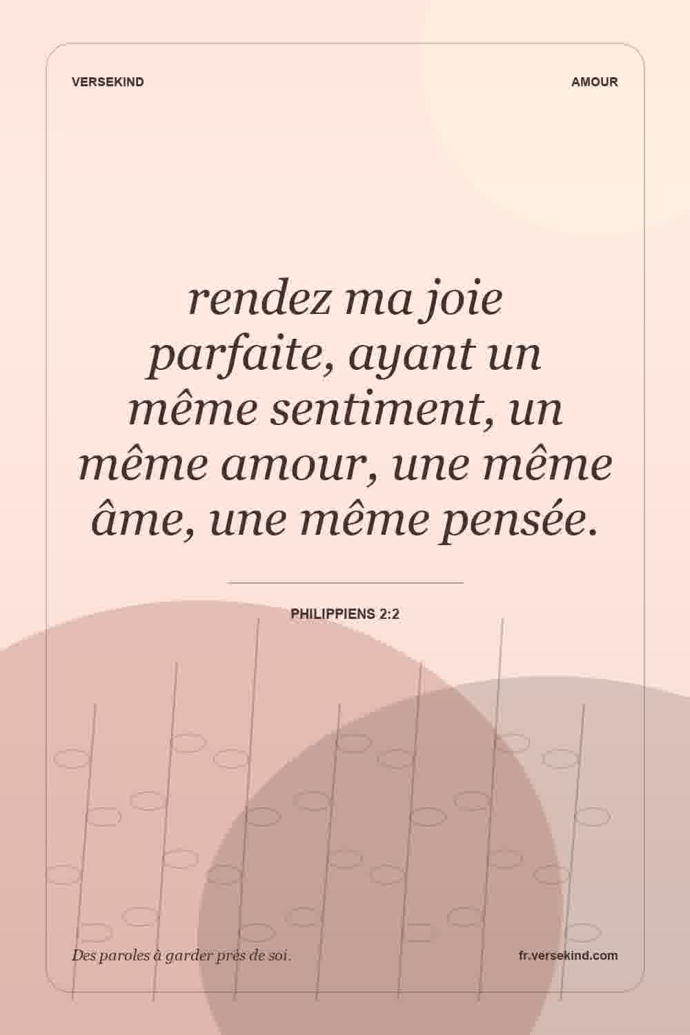 rendez ma joie parfaite, ayant un même sentiment, un même amour, une même âme, une même pensée. — Philippiens 2:2