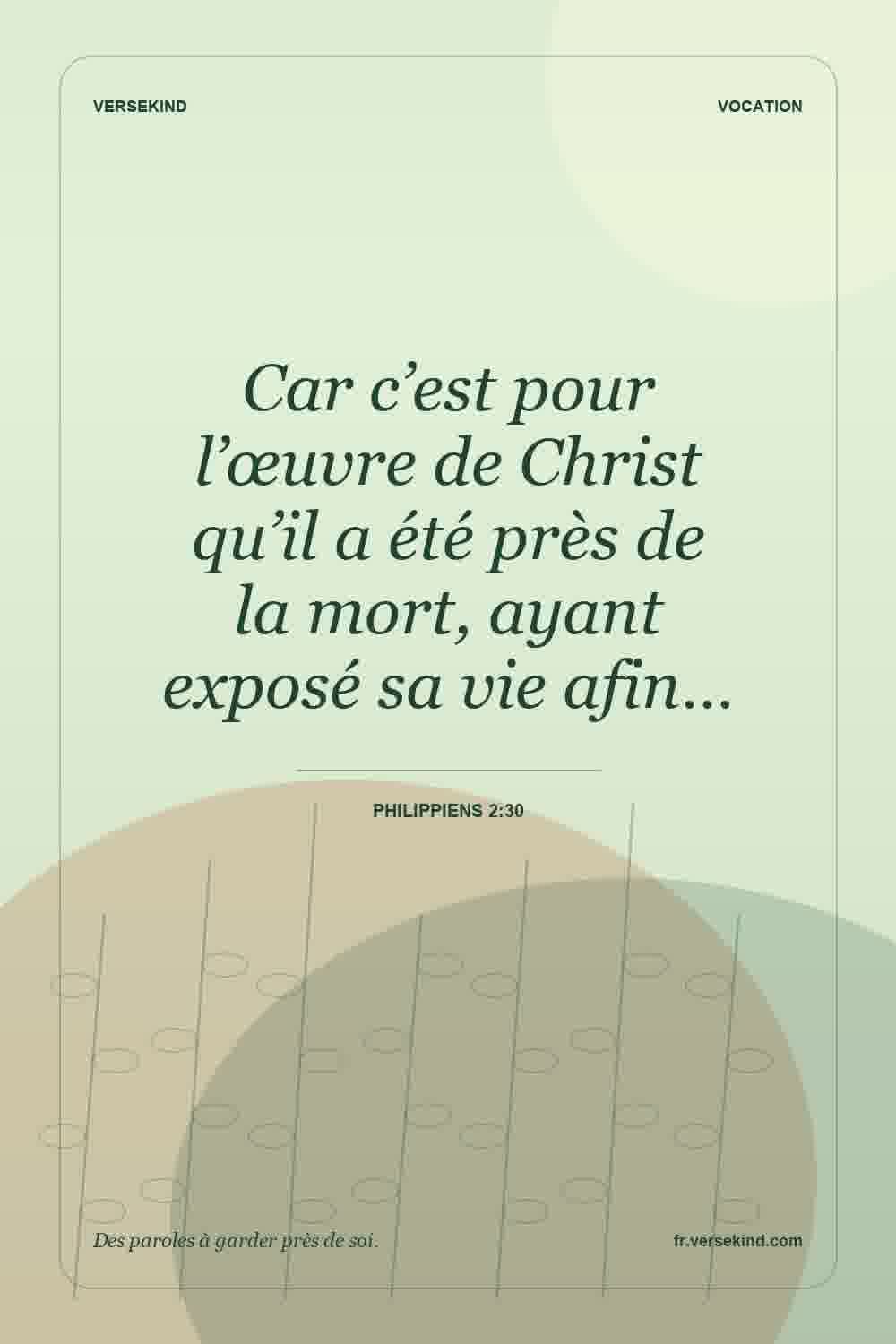 Car c’est pour l’œuvre de Christ qu’il a été près de la mort, ayant exposé sa vie afin… — Philippiens 2:30
