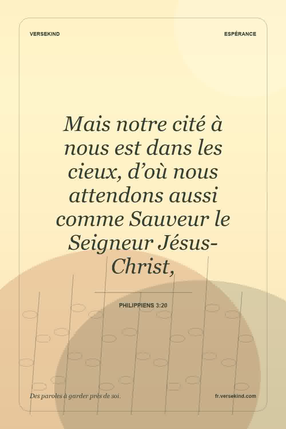 Mais notre cité à nous est dans les cieux, d’où nous attendons aussi comme Sauveur le Seigneur Jésus-Christ, — Philippiens 3:20