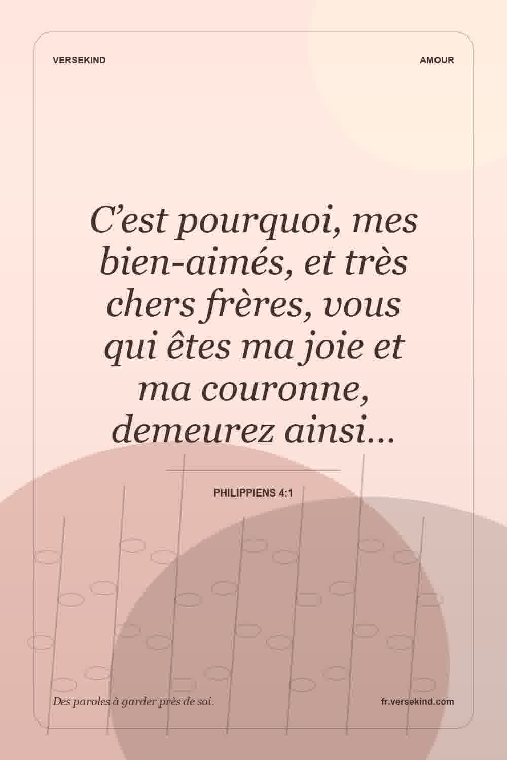 C’est pourquoi, mes bien-aimés, et très chers frères, vous qui êtes ma joie et ma couronne, demeurez ainsi… — Philippiens 4:1