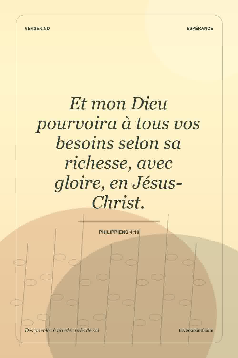 Et mon Dieu pourvoira à tous vos besoins selon sa richesse, avec gloire, en Jésus-Christ. — Philippiens 4:19