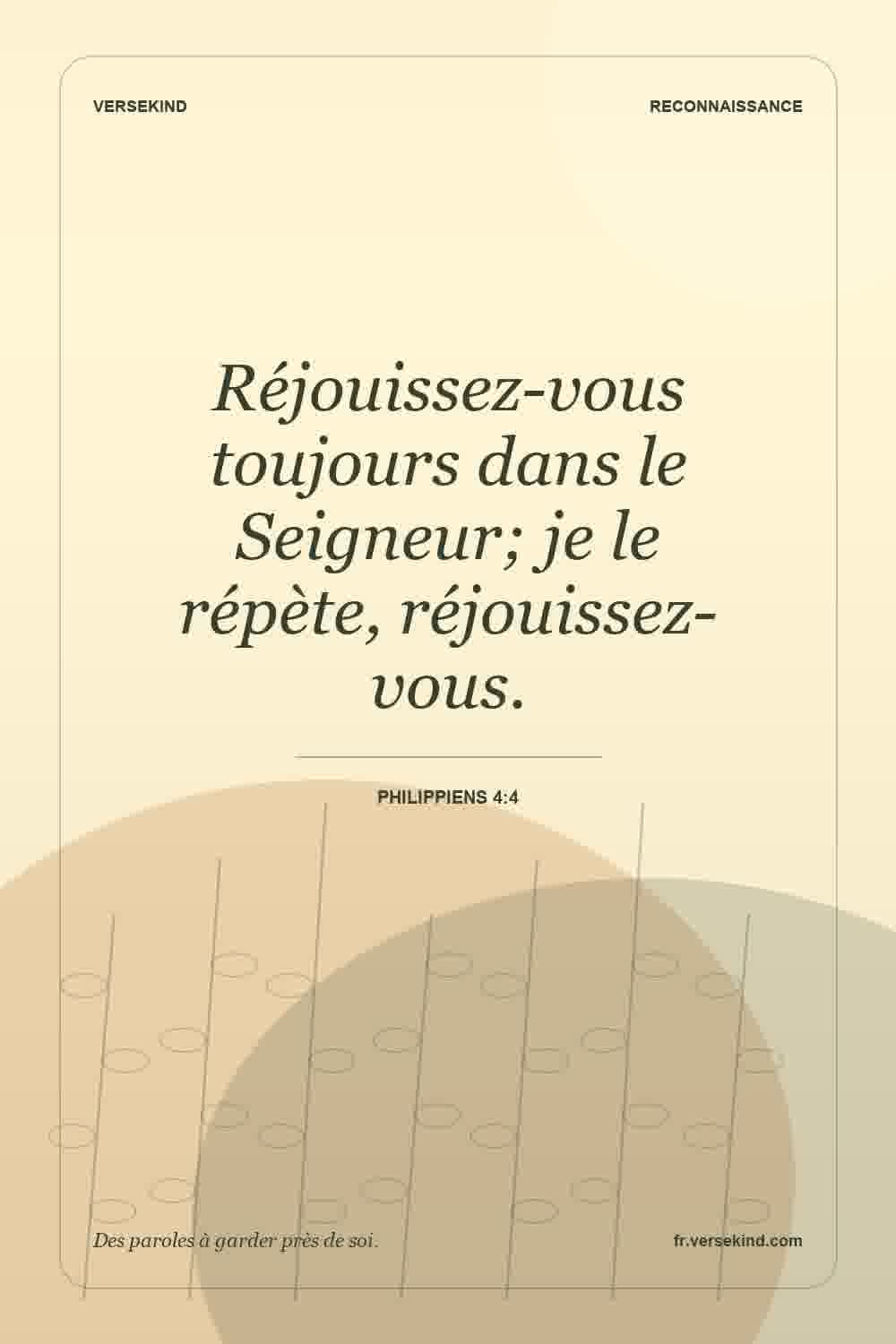 Réjouissez-vous toujours dans le Seigneur; je le répète, réjouissez-vous. — Philippiens 4:4