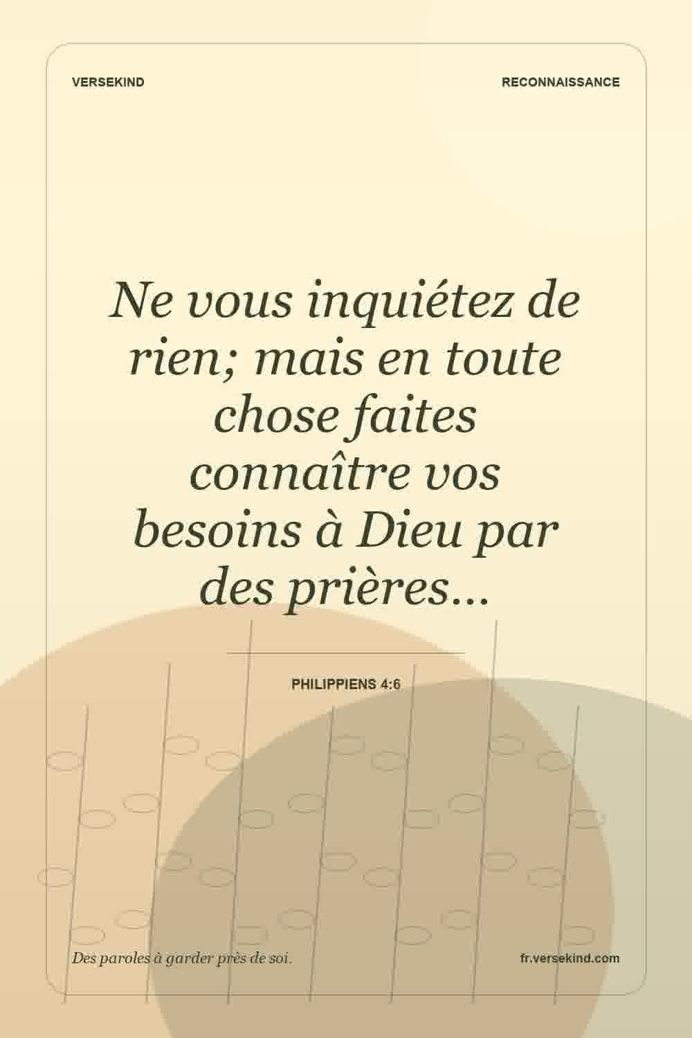 Ne vous inquiétez de rien; mais en toute chose faites connaître vos besoins à Dieu par des prières… — Philippiens 4:6