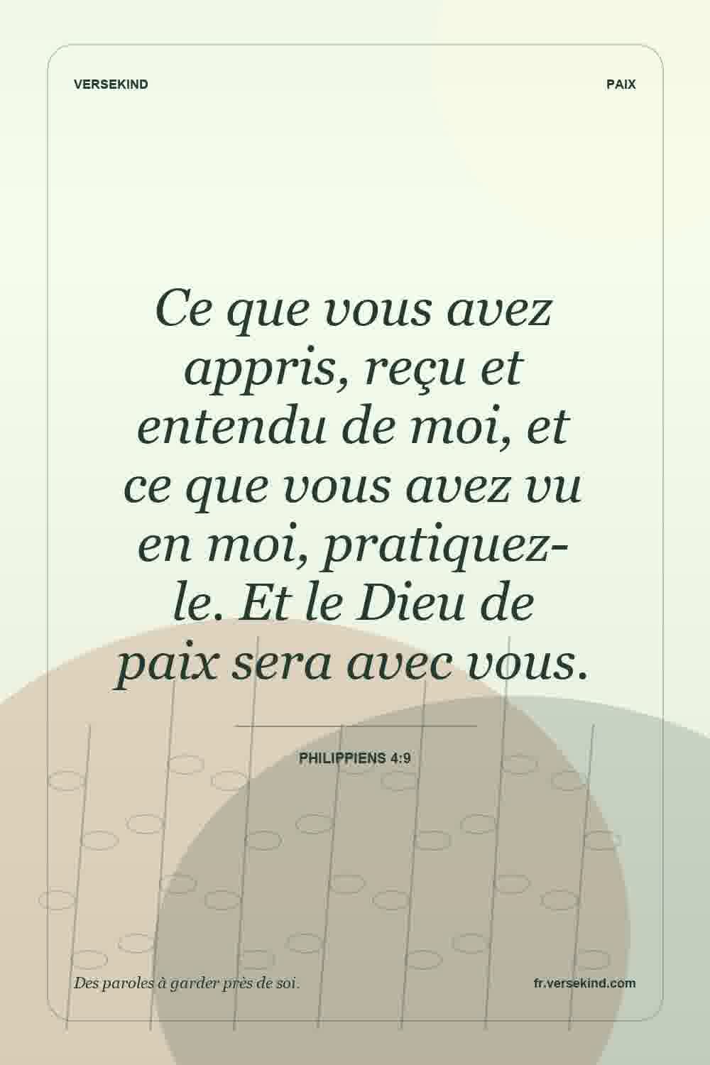 Ce que vous avez appris, reçu et entendu de moi, et ce que vous avez vu en moi, pratiquez-le. Et le Dieu de paix sera avec vous. — Philippiens 4:9