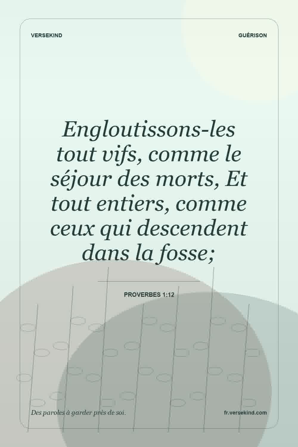 Engloutissons-les tout vifs, comme le séjour des morts, Et tout entiers, comme ceux qui descendent dans la fosse; — Proverbes 1:12