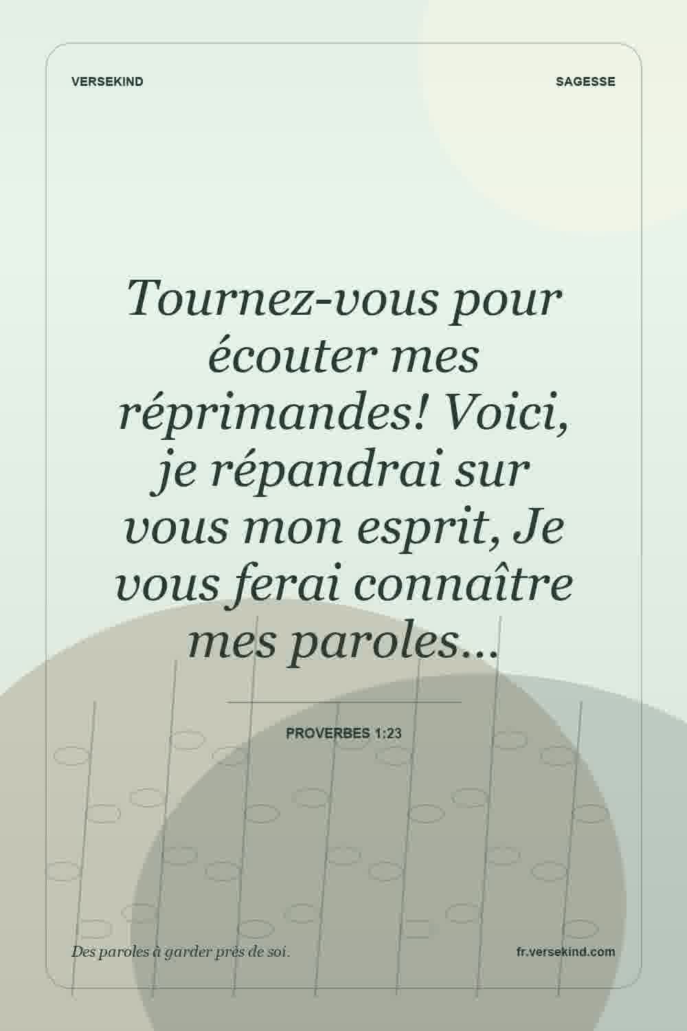 Tournez-vous pour écouter mes réprimandes! Voici, je répandrai sur vous mon esprit, Je vous ferai connaître mes paroles… — Proverbes 1:23