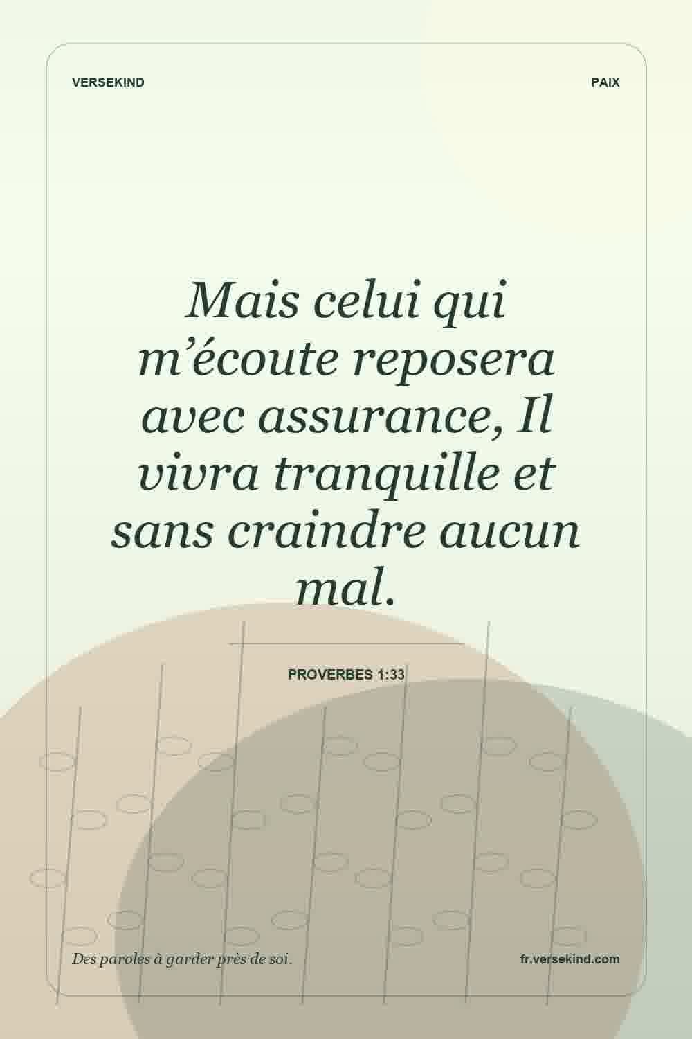 Mais celui qui m’écoute reposera avec assurance, Il vivra tranquille et sans craindre aucun mal. — Proverbes 1:33