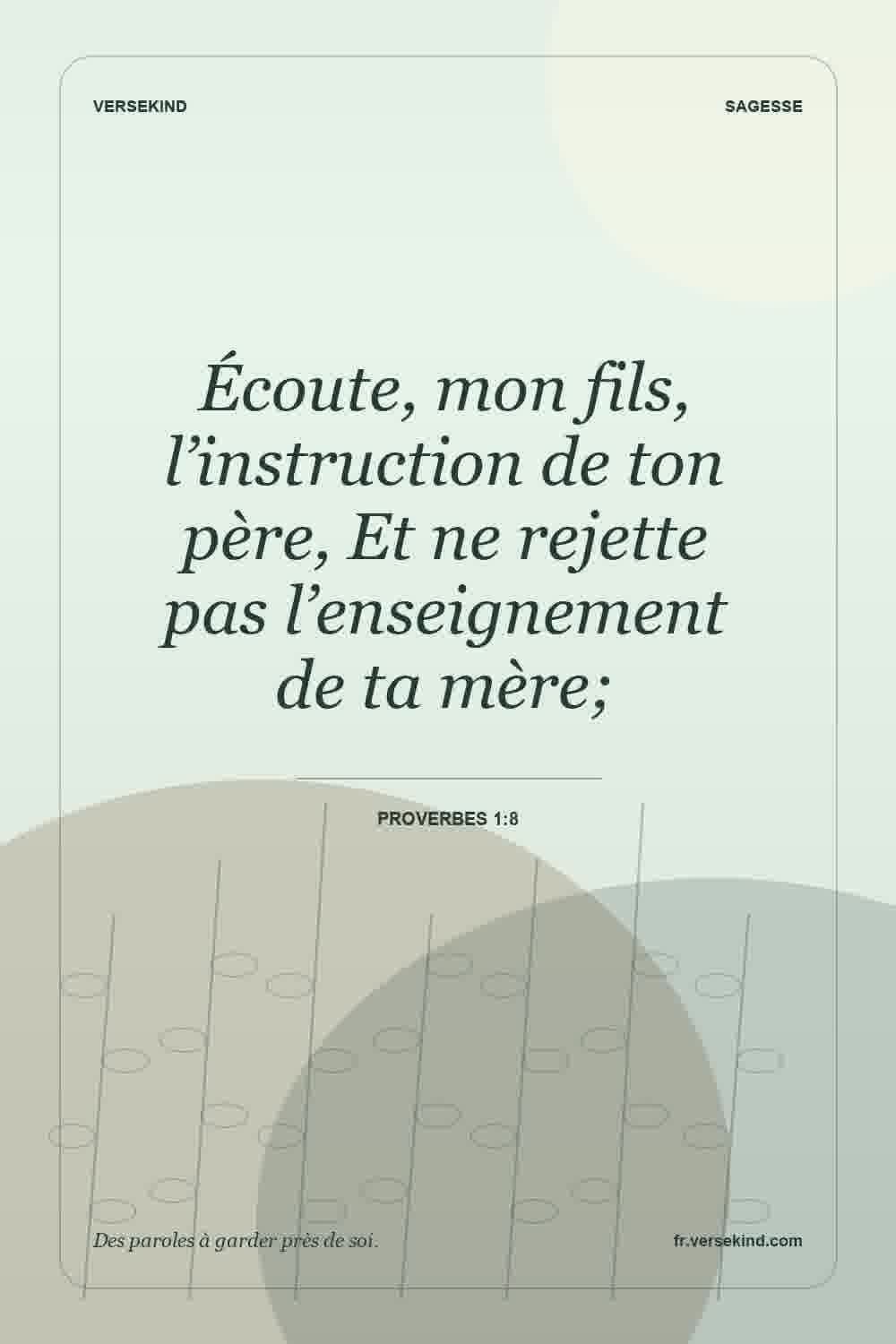 Écoute, mon fils, l’instruction de ton père, Et ne rejette pas l’enseignement de ta mère; — Proverbes 1:8