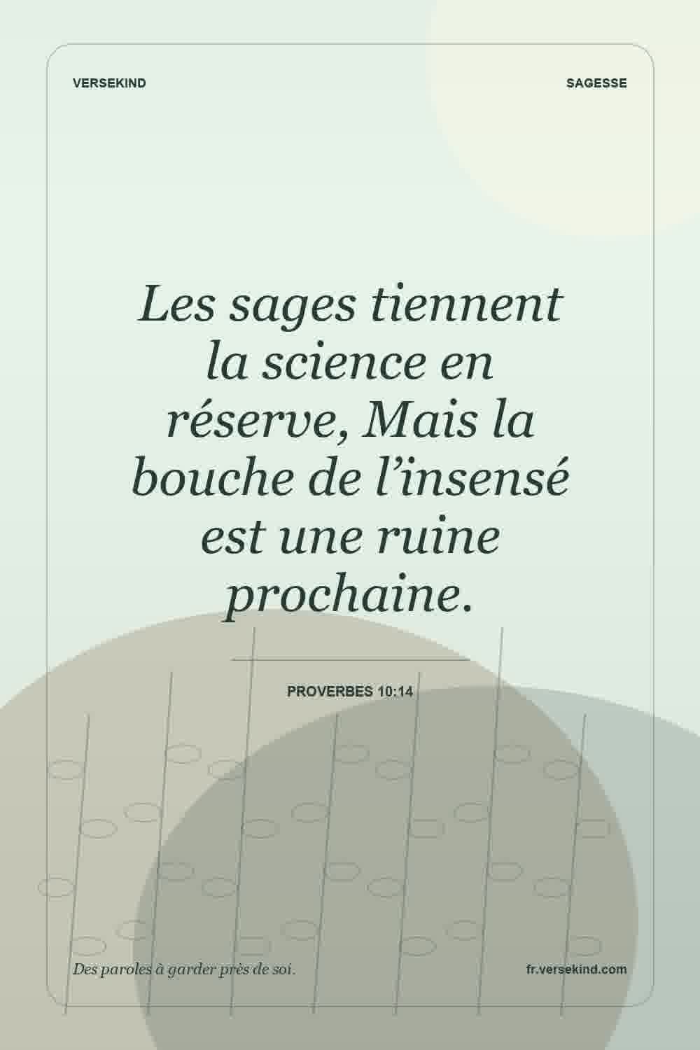 Les sages tiennent la science en réserve, Mais la bouche de l’insensé est une ruine prochaine. — Proverbes 10:14
