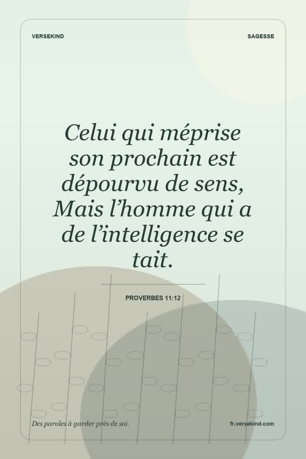 Celui qui méprise son prochain est dépourvu de sens, Mais l’homme qui a de l’intelligence se tait. — Proverbes 11:12
