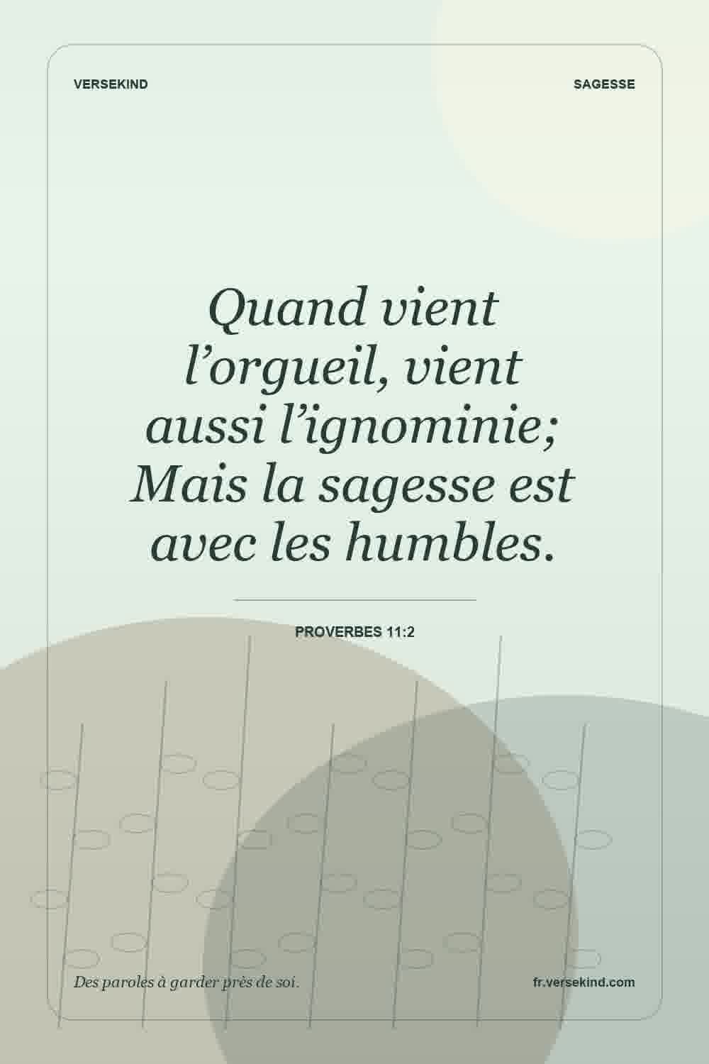 Quand vient l’orgueil, vient aussi l’ignominie; Mais la sagesse est avec les humbles. — Proverbes 11:2