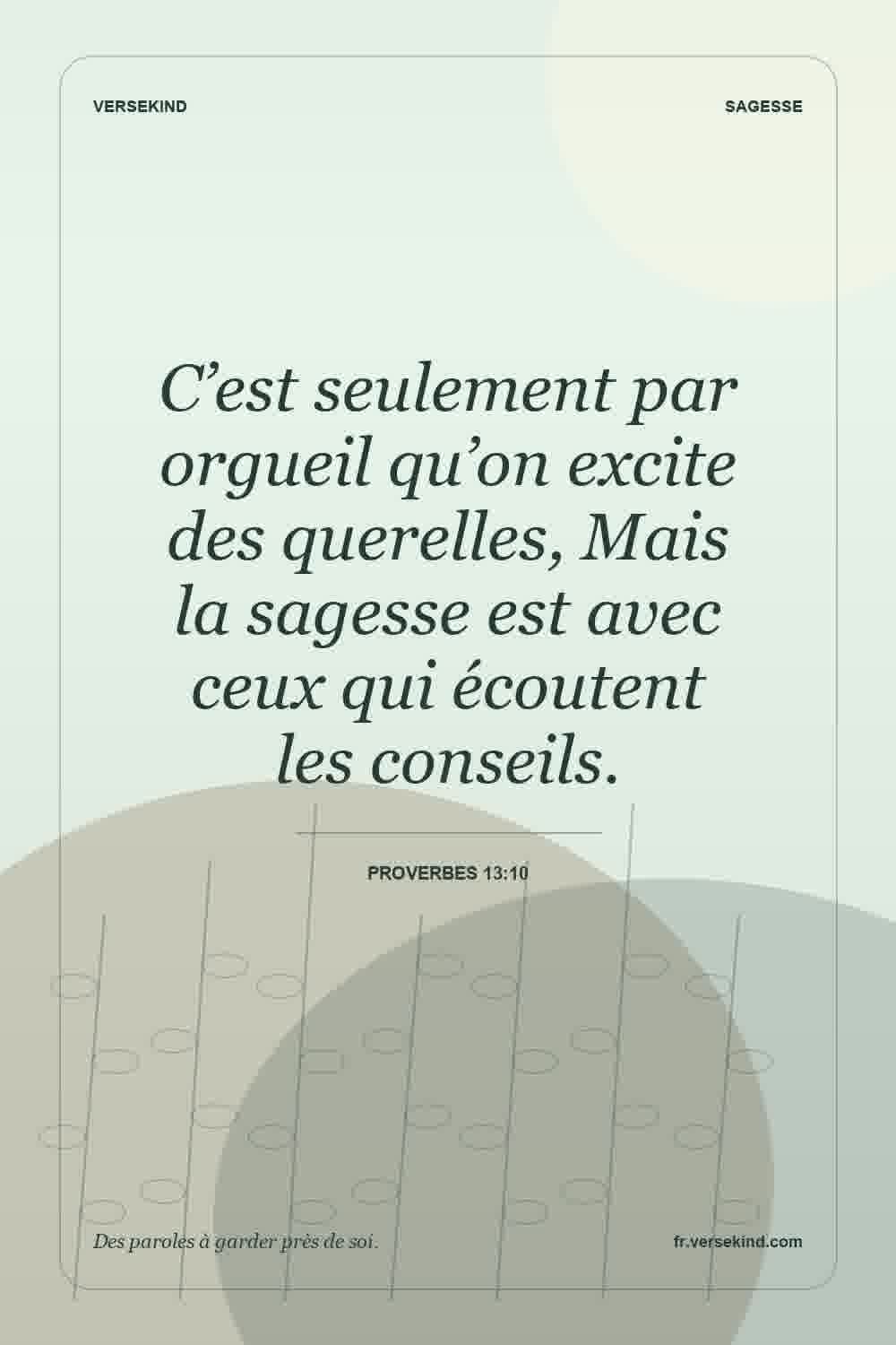 C’est seulement par orgueil qu’on excite des querelles, Mais la sagesse est avec ceux qui écoutent les conseils. — Proverbes 13:10