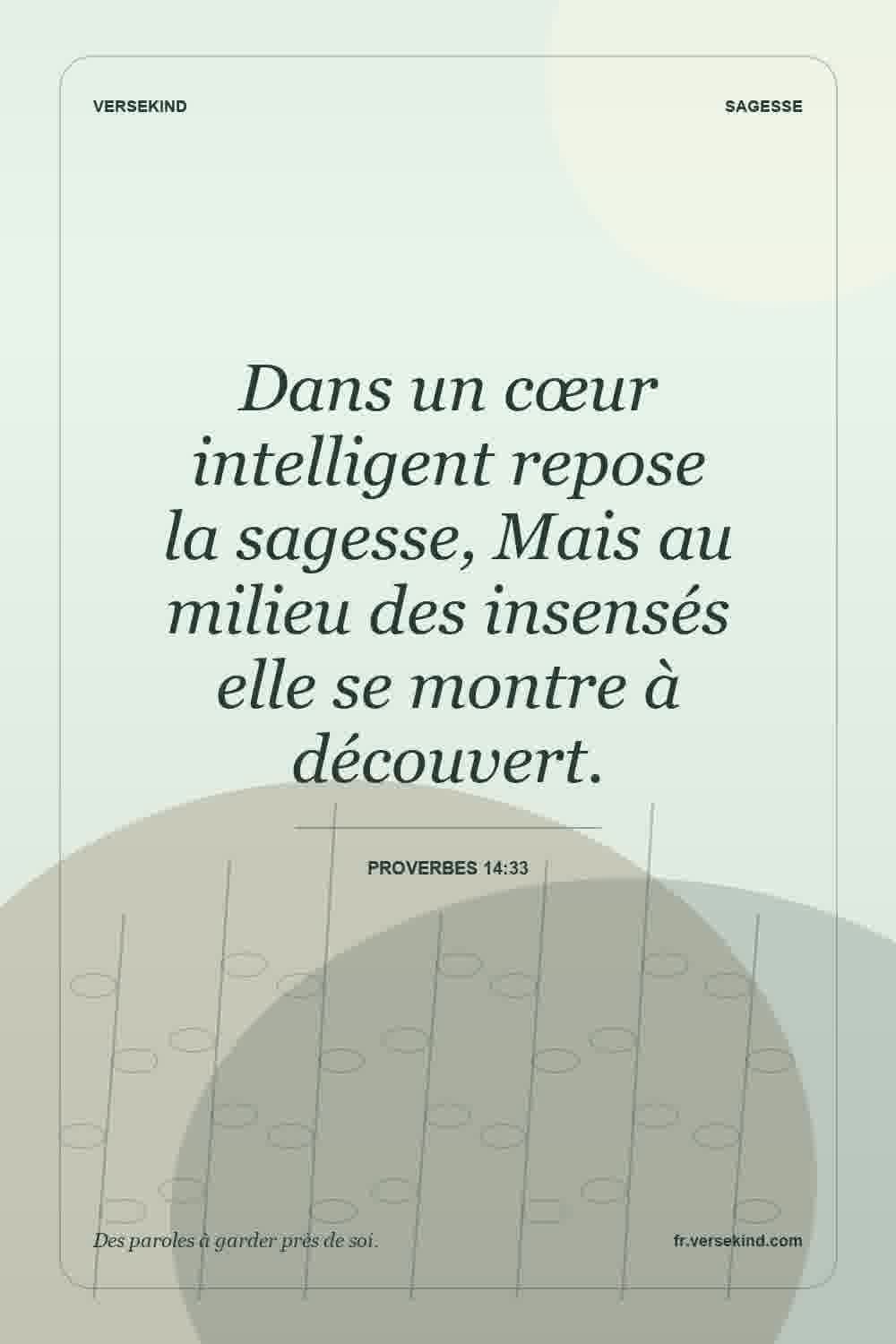 Dans un cœur intelligent repose la sagesse, Mais au milieu des insensés elle se montre à découvert. — Proverbes 14:33